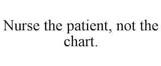 NURSE THE PATIENT, NOT THE CHART.