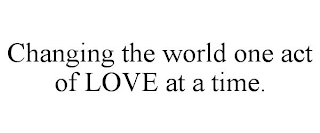 CHANGING THE WORLD ONE ACT OF LOVE AT A TIME.