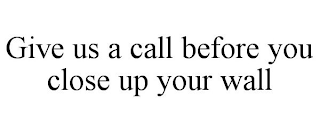 GIVE US A CALL BEFORE YOU CLOSE UP YOUR WALL