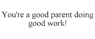 YOU'RE A GOOD PARENT DOING GOOD WORK!