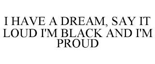 I HAVE A DREAM, SAY IT LOUD I'M BLACK AND I'M PROUD