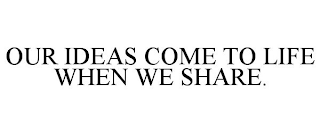 OUR IDEAS COME TO LIFE WHEN WE SHARE.