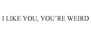 I LIKE YOU, YOU'RE WEIRD