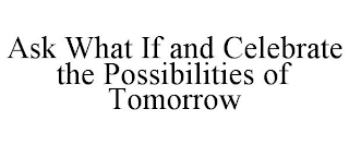 ASK WHAT IF AND CELEBRATE THE POSSIBILITIES OF TOMORROW