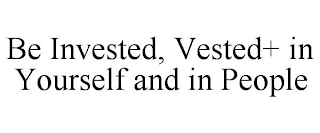 BE INVESTED, VESTED+ IN YOURSELF AND IN PEOPLE