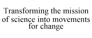 TRANSFORMING THE MISSION OF SCIENCE INTO MOVEMENTS FOR CHANGE