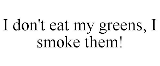 I DON'T EAT MY GREENS, I SMOKE THEM!