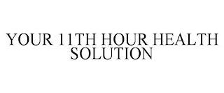 YOUR 11TH HOUR HEALTH SOLUTION