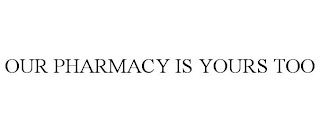 OUR PHARMACY IS YOURS TOO