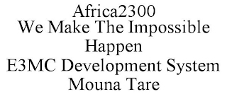 AFRICA2300 WE MAKE THE IMPOSSIBLE HAPPEN E3MC DEVELOPMENT SYSTEM MOUNA TARE