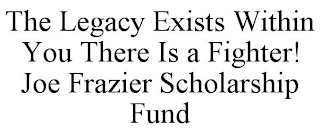 THE LEGACY EXISTS WITHIN YOU THERE IS A FIGHTER! JOE FRAZIER SCHOLARSHIP FUND