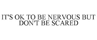 IT'S OK TO BE NERVOUS BUT DON'T BE SCARED