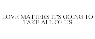 LOVE MATTERS IT'S GOING TO TAKE ALL OF US