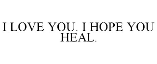 I LOVE YOU. I HOPE YOU HEAL.