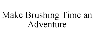 MAKE BRUSHING TIME AN ADVENTURE