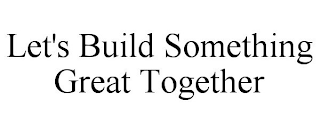 LET'S BUILD SOMETHING GREAT TOGETHER