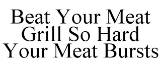BEAT YOUR MEAT GRILL SO HARD YOUR MEAT BURSTS