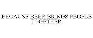 BECAUSE BEER BRINGS PEOPLE TOGETHER