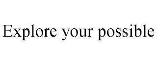 EXPLORE YOUR POSSIBLE