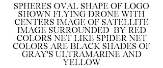 SPHERES OVAL SHAPE OF LOGO SHOWN FLYING DRONE WITH CENTERS IMAGE OF SATELLITE IMAGE SURROUNDED BY RED COLORS NET LIKE SPIDER NET COLORS ARE BLACK SHADES OF GRAY'S ULTRAMARINE AND YELLOW