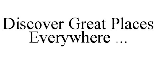 DISCOVER GREAT PLACES EVERYWHERE ...