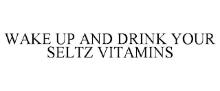 WAKE UP AND DRINK YOUR SELTZ VITAMINS