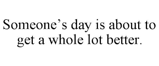 SOMEONE'S DAY IS ABOUT TO GET A WHOLE LOT BETTER.