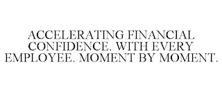 ACCELERATING FINANCIAL CONFIDENCE. WITH EVERY EMPLOYEE. MOMENT BY MOMENT.