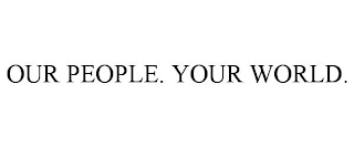 OUR PEOPLE. YOUR WORLD.