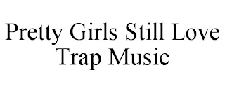 PRETTY GIRLS STILL LOVE TRAP MUSIC