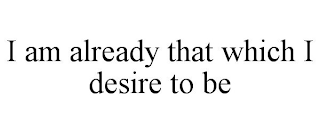 I AM ALREADY THAT WHICH I DESIRE TO BE