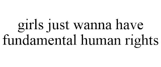 GIRLS JUST WANNA HAVE FUNDAMENTAL HUMAN RIGHTS