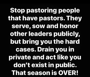 STOP PASTORING PEOPLE THAT HAVE PASTORS. THEY SERVE, SOW AND HONOR OTHER LEADERS PUBLICLY, BUT BRING YOU THE HARD CASES. DRAIN YOU IN PRIVATE AND ACT LIKE YOU DON'T EXIST IN PUBLIC. THAT SEASON IS OVER!