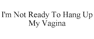 I'M NOT READY TO HANG UP MY VAGINA