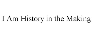 I AM HISTORY IN THE MAKING