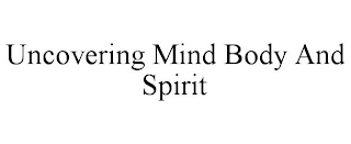 UNCOVERING MIND BODY AND SPIRIT