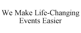 WE MAKE LIFE-CHANGING EVENTS EASIER