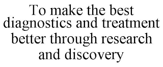 TO MAKE THE BEST DIAGNOSTICS AND TREATMENT BETTER THROUGH RESEARCH AND DISCOVERY