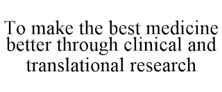 TO MAKE THE BEST MEDICINE BETTER THROUGH CLINICAL AND TRANSLATIONAL RESEARCH