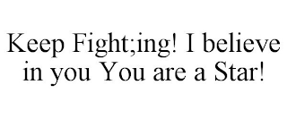 KEEP FIGHT;ING! I BELIEVE IN YOU YOU ARE A STAR!