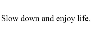SLOW DOWN AND ENJOY LIFE.