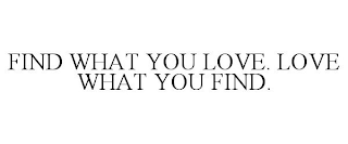 FIND WHAT YOU LOVE. LOVE WHAT YOU FIND.