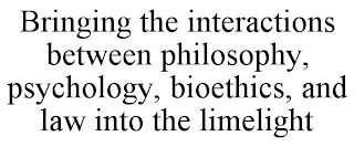 BRINGING THE INTERACTIONS BETWEEN PHILOSOPHY, PSYCHOLOGY, BIOETHICS, AND LAW INTO THE LIMELIGHT