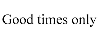 GOOD TIMES ONLY
