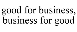 GOOD FOR BUSINESS, BUSINESS FOR GOOD