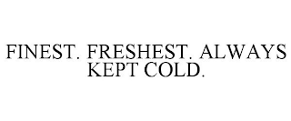 FINEST. FRESHEST. ALWAYS KEPT COLD.