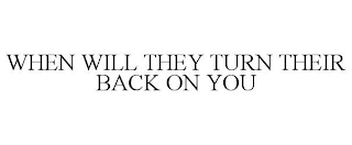 WHEN WILL THEY TURN THEIR BACK ON YOU