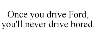 ONCE YOU DRIVE FORD, YOU'LL NEVER DRIVE BORED.