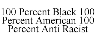 100 PERCENT BLACK 100 PERCENT AMERICAN 100 PERCENT ANTI RACIST