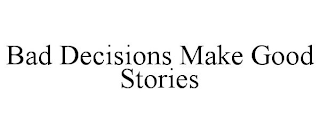 BAD DECISIONS MAKE GOOD STORIES